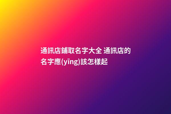 通訊店鋪取名字大全 通訊店的名字應(yīng)該怎樣起-第1張-店鋪起名-玄機(jī)派